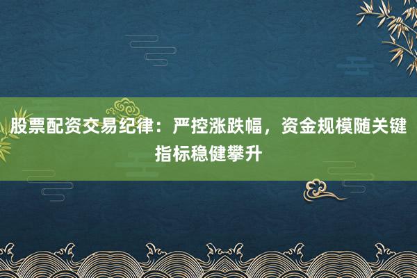 股票配资交易纪律：严控涨跌幅，资金规模随关键指标稳健攀升