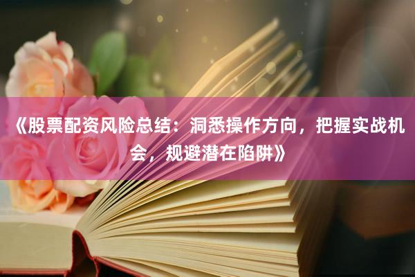 《股票配资风险总结：洞悉操作方向，把握实战机会，规避潜在陷阱》