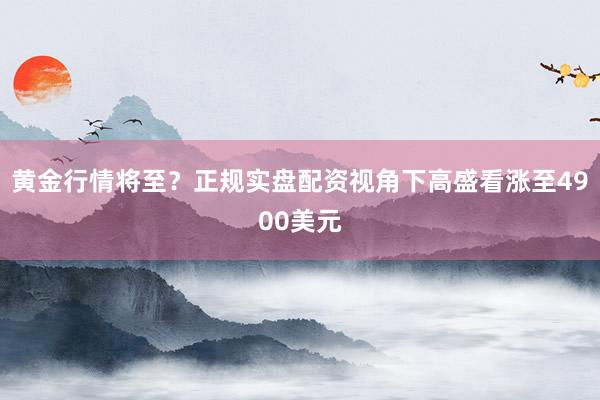 黄金行情将至？正规实盘配资视角下高盛看涨至4900美元