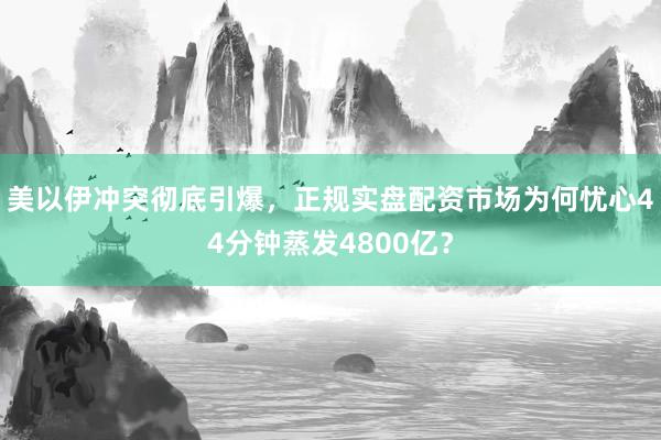 美以伊冲突彻底引爆，正规实盘配资市场为何忧心44分钟蒸发4800亿？