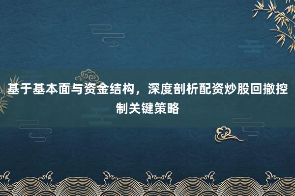 基于基本面与资金结构，深度剖析配资炒股回撤控制关键策略
