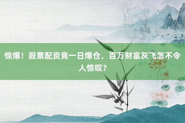 惊爆！股票配资竟一日爆仓，百万财富灰飞怎不令人惊叹？