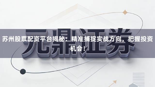 苏州股票配资平台揭秘：精准捕捉实战方向，把握投资机会！