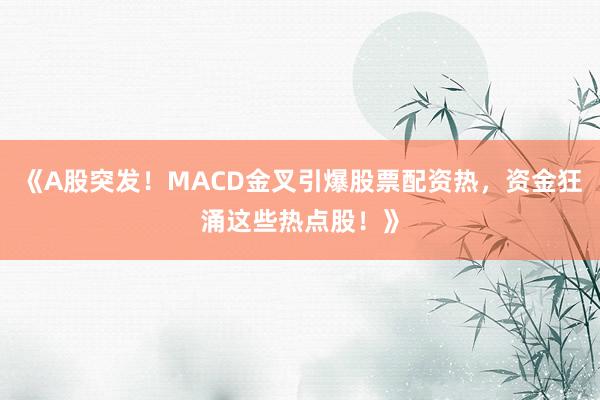 《A股突发！MACD金叉引爆股票配资热，资金狂涌这些热点股！》