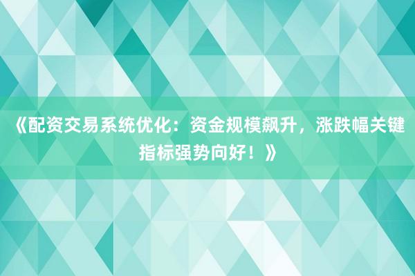 《配资交易系统优化：资金规模飙升，涨跌幅关键指标强势向好！》
