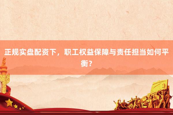 正规实盘配资下，职工权益保障与责任担当如何平衡？