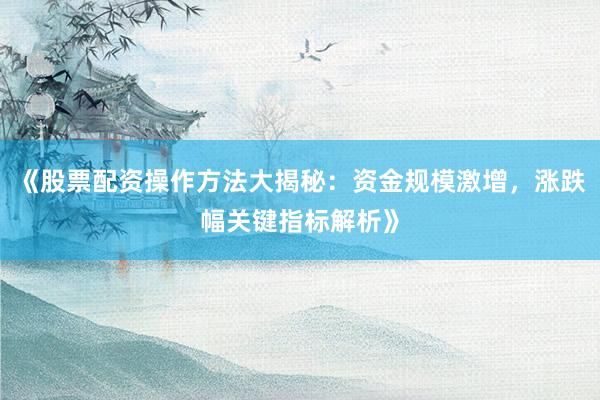 《股票配资操作方法大揭秘：资金规模激增，涨跌幅关键指标解析》