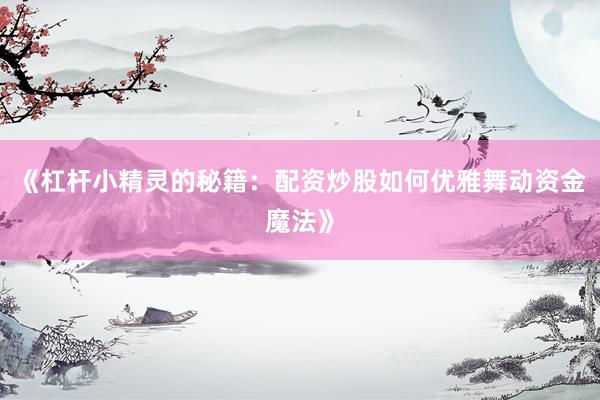 《杠杆小精灵的秘籍：配资炒股如何优雅舞动资金魔法》