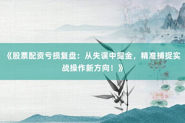 《股票配资亏损复盘：从失误中掘金，精准捕捉实战操作新方向！》