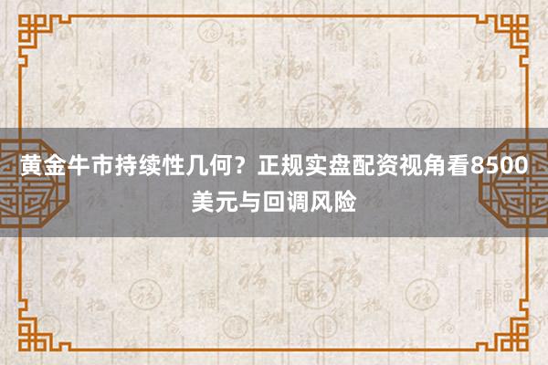 黄金牛市持续性几何？正规实盘配资视角看8500美元与回调风险