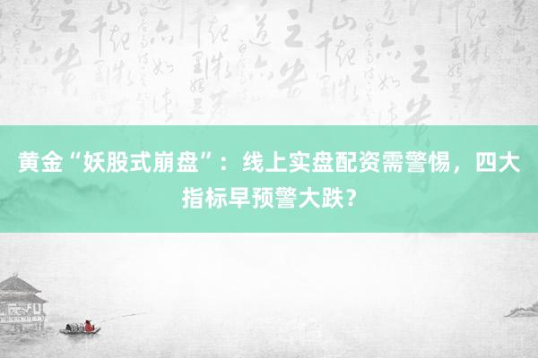 黄金“妖股式崩盘”：线上实盘配资需警惕，四大指标早预警大跌？