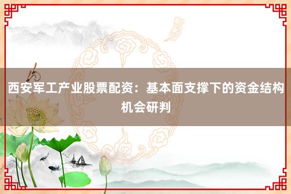 西安军工产业股票配资：基本面支撑下的资金结构机会研判