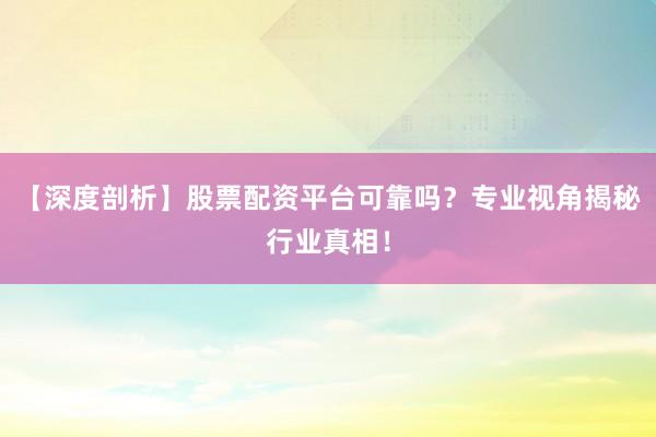 【深度剖析】股票配资平台可靠吗？专业视角揭秘行业真相！