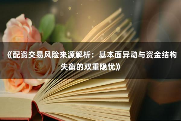 《配资交易风险来源解析：基本面异动与资金结构失衡的双重隐忧》