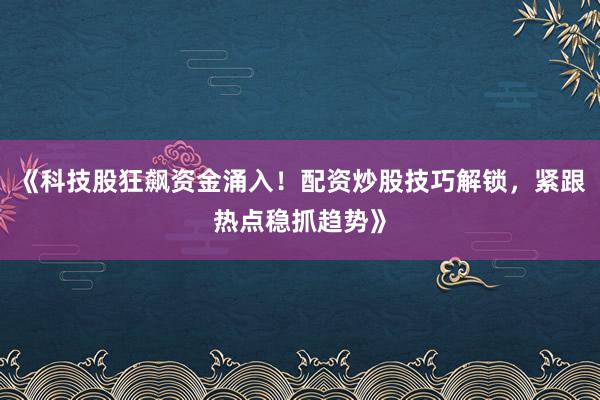 《科技股狂飙资金涌入！配资炒股技巧解锁，紧跟热点稳抓趋势》