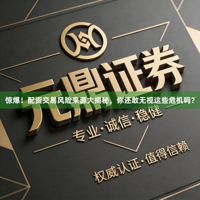 惊爆！配资交易风险来源大揭秘，你还敢无视这些危机吗？
