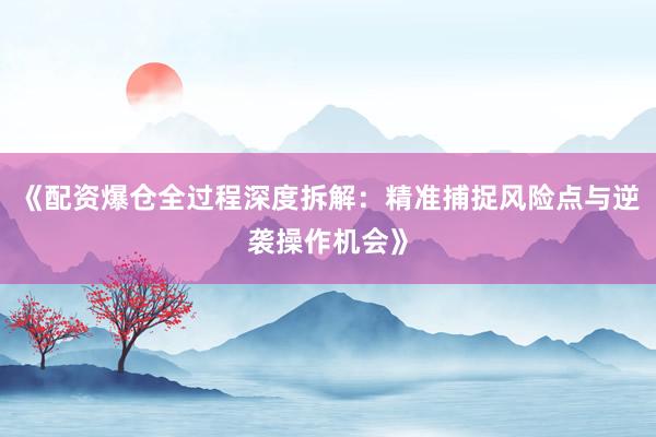 《配资爆仓全过程深度拆解：精准捕捉风险点与逆袭操作机会》
