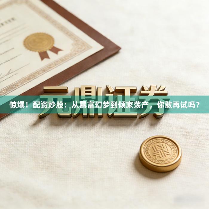 惊爆！配资炒股：从暴富幻梦到倾家荡产，你敢再试吗？