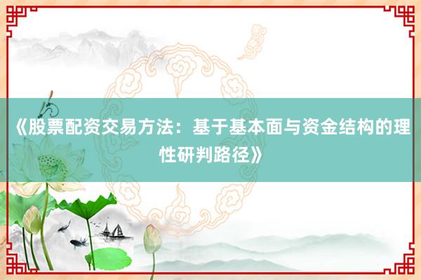 《股票配资交易方法：基于基本面与资金结构的理性研判路径》