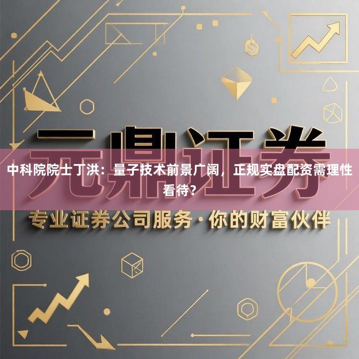 中科院院士丁洪：量子技术前景广阔，正规实盘配资需理性看待？