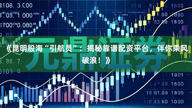 《昆明股海“引航员”：揭秘靠谱配资平台，伴你乘风破浪！》