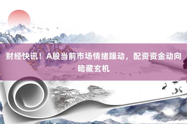 财经快讯！A股当前市场情绪躁动，配资资金动向暗藏玄机