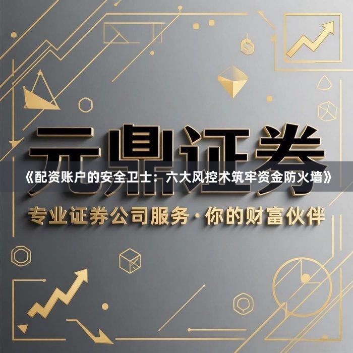 《配资账户的安全卫士：六大风控术筑牢资金防火墙》