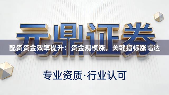配资资金效率提升：资金规模涨，关键指标涨幅达