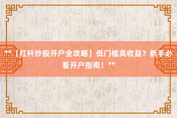 **【杠杆炒股开户全攻略】低门槛高收益？新手必看开户指南！**