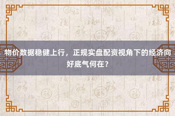 物价数据稳健上行，正规实盘配资视角下的经济向好底气何在？