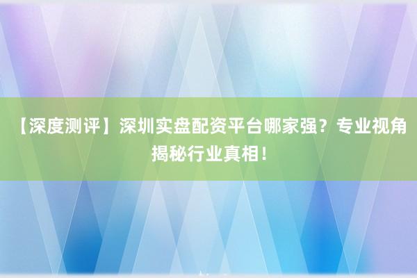 【深度测评】深圳实盘配资平台哪家强？专业视角揭秘行业真相！
