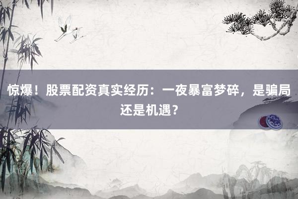 惊爆！股票配资真实经历：一夜暴富梦碎，是骗局还是机遇？