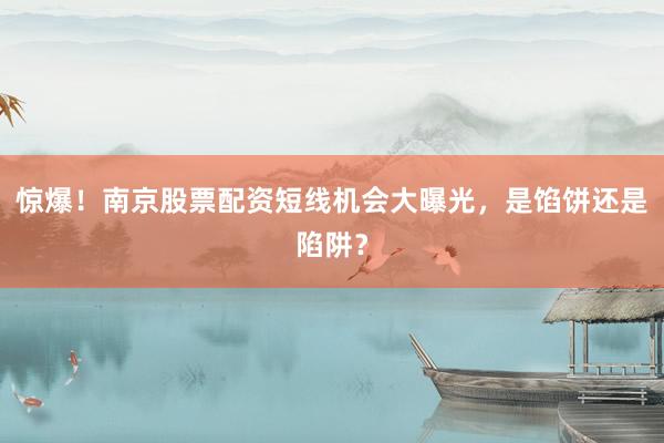 惊爆！南京股票配资短线机会大曝光，是馅饼还是陷阱？
