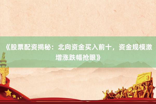 《股票配资揭秘：北向资金买入前十，资金规模激增涨跌幅抢眼》