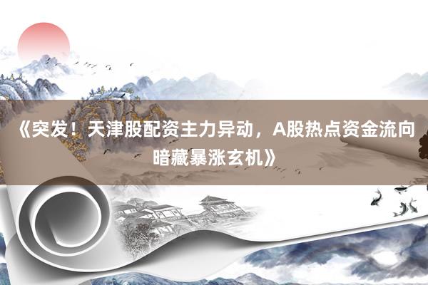 《突发！天津股配资主力异动，A股热点资金流向暗藏暴涨玄机》