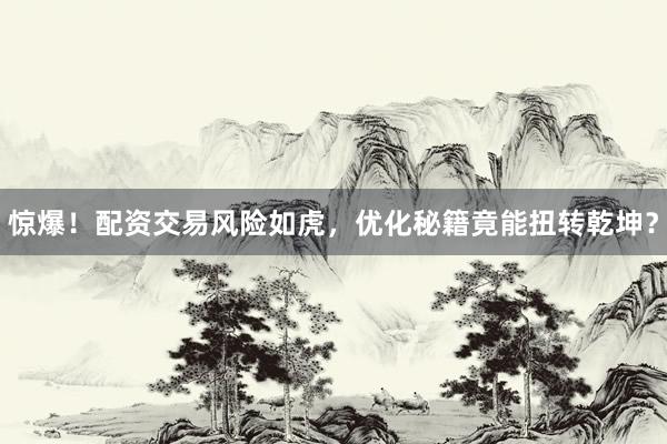 惊爆！配资交易风险如虎，优化秘籍竟能扭转乾坤？