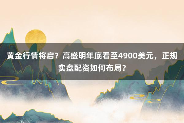 黄金行情将启？高盛明年底看至4900美元，正规实盘配资如何布局？