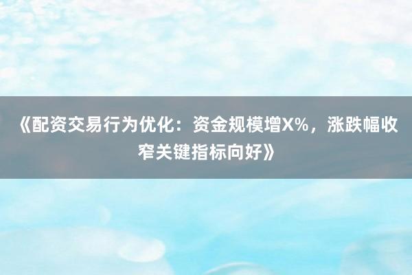 《配资交易行为优化：资金规模增X%，涨跌幅收窄关键指标向好》