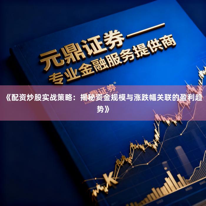 《配资炒股实战策略：揭秘资金规模与涨跌幅关联的盈利趋势》