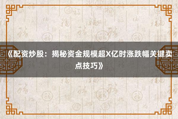 《配资炒股：揭秘资金规模超X亿时涨跌幅关键卖点技巧》