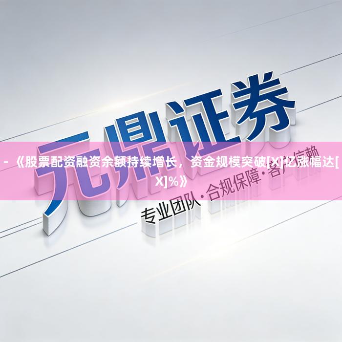 - 《股票配资融资余额持续增长，资金规模突破[X]亿涨幅达[X]%》