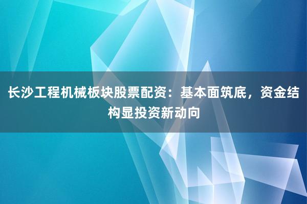 长沙工程机械板块股票配资：基本面筑底，资金结构显投资新动向
