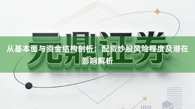 从基本面与资金结构剖析：配资炒股风险程度及潜在影响解析
