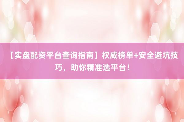 【实盘配资平台查询指南】权威榜单+安全避坑技巧，助你精准选平台！