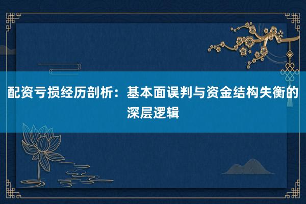 配资亏损经历剖析：基本面误判与资金结构失衡的深层逻辑