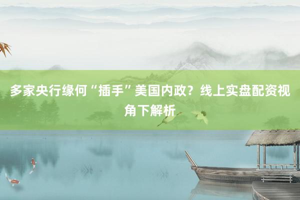 多家央行缘何“插手”美国内政？线上实盘配资视角下解析