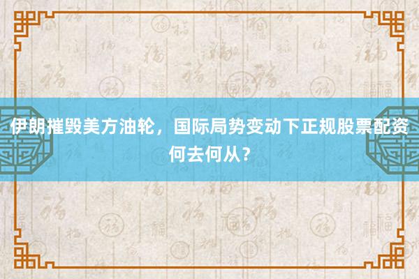 伊朗摧毁美方油轮，国际局势变动下正规股票配资何去何从？