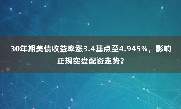 30年期美债收益率涨3.4基点至4.945%，影响正规实盘配资走势？