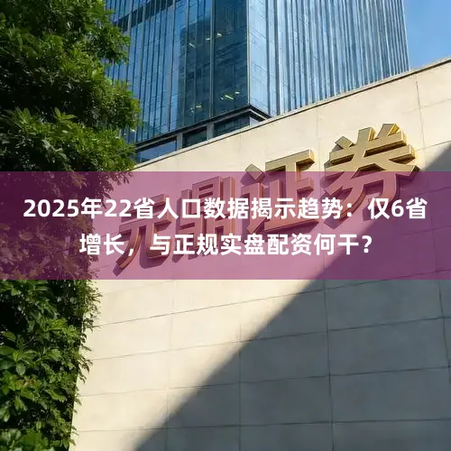 2025年22省人口数据揭示趋势：仅6省增长，与正规实盘配资何干？