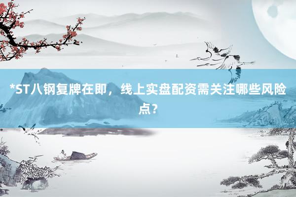 *ST八钢复牌在即，线上实盘配资需关注哪些风险点？